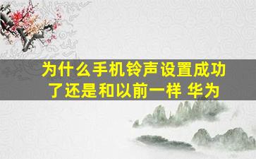 为什么手机铃声设置成功了还是和以前一样 华为